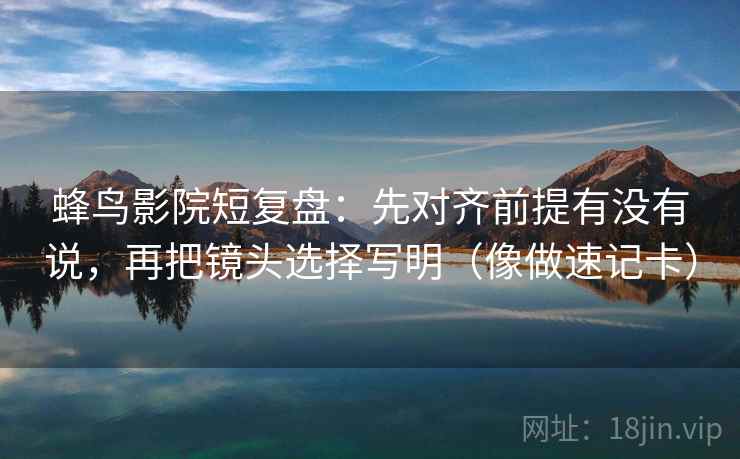 蜂鸟影院短复盘：先对齐前提有没有说，再把镜头选择写明（像做速记卡）