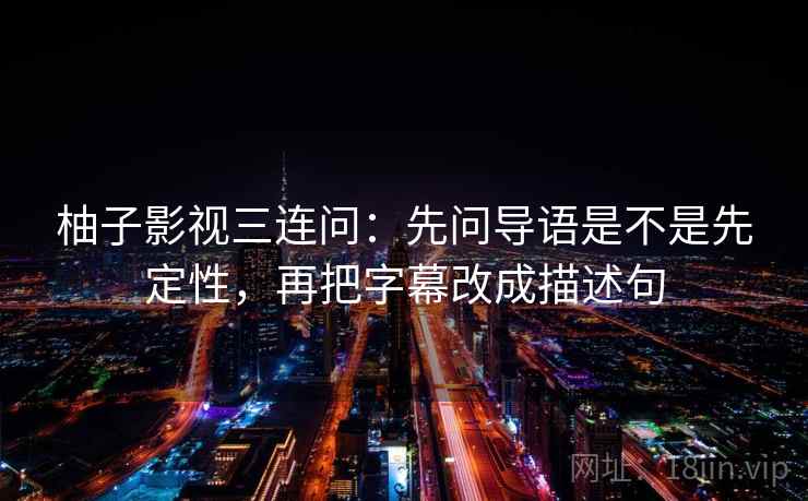 柚子影视三连问：先问导语是不是先定性，再把字幕改成描述句