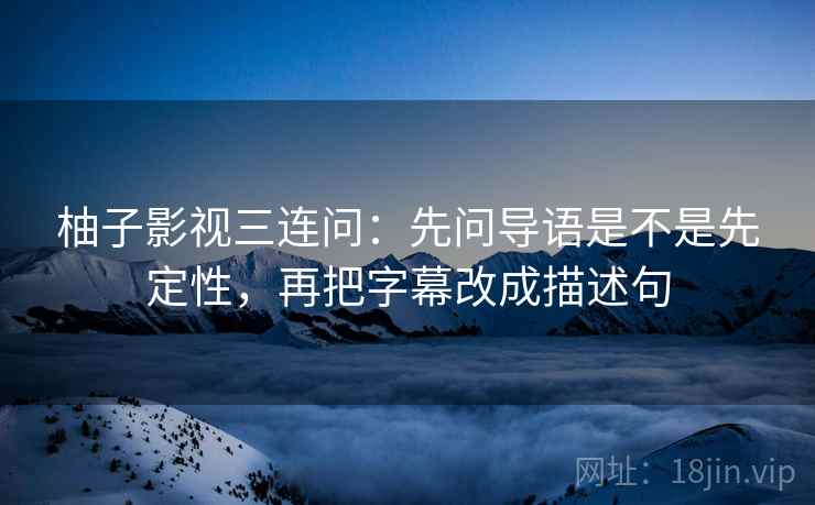 柚子影视三连问：先问导语是不是先定性，再把字幕改成描述句