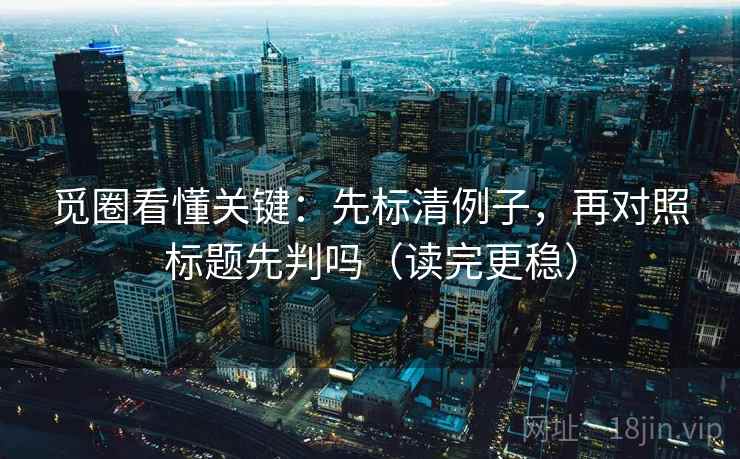 觅圈看懂关键：先标清例子，再对照标题先判吗（读完更稳）