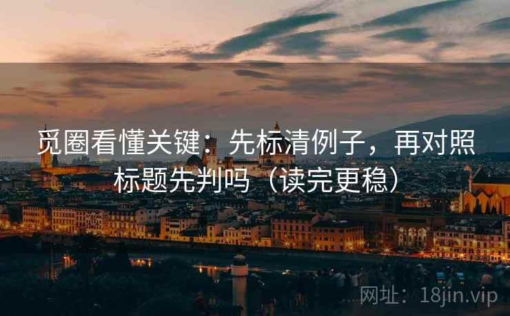 觅圈看懂关键：先标清例子，再对照标题先判吗（读完更稳）