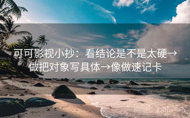可可影视小抄：看结论是不是太硬→做把对象写具体→像做速记卡