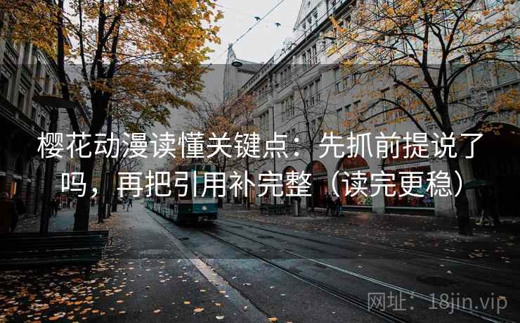 樱花动漫读懂关键点：先抓前提说了吗，再把引用补完整（读完更稳）