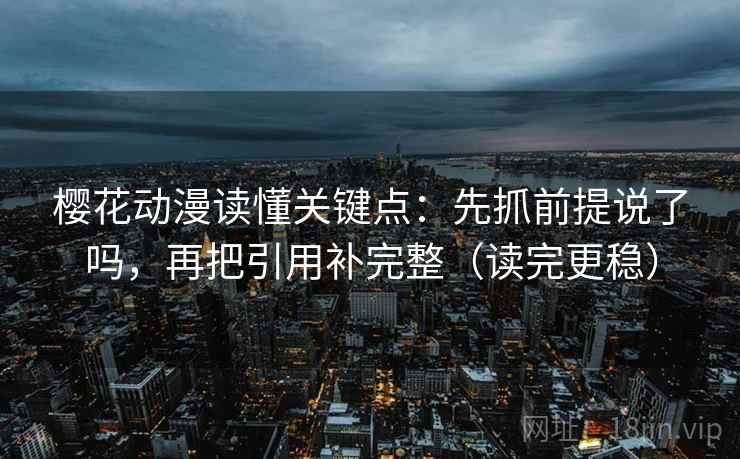 樱花动漫读懂关键点：先抓前提说了吗，再把引用补完整（读完更稳）