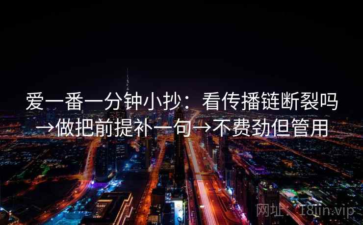 爱一番一分钟小抄：看传播链断裂吗→做把前提补一句→不费劲但管用