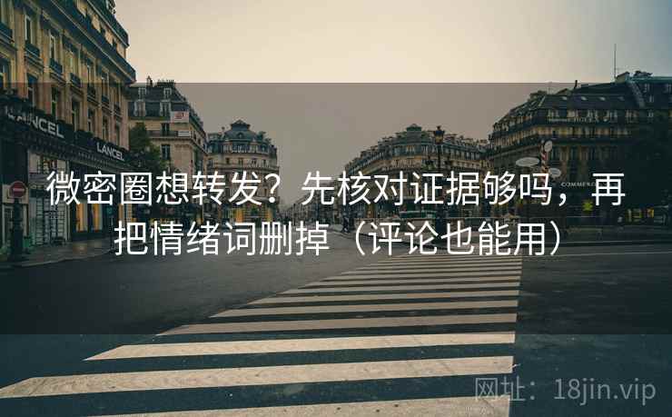 微密圈想转发？先核对证据够吗，再把情绪词删掉（评论也能用）