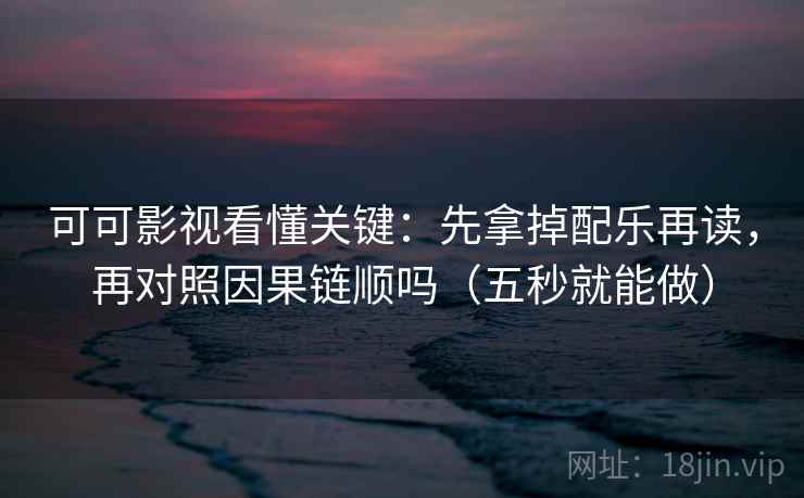 可可影视看懂关键：先拿掉配乐再读，再对照因果链顺吗（五秒就能做）
