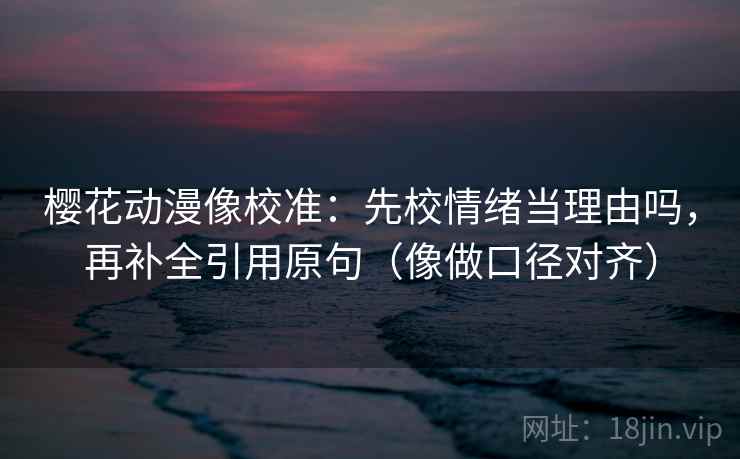 樱花动漫像校准：先校情绪当理由吗，再补全引用原句（像做口径对齐）