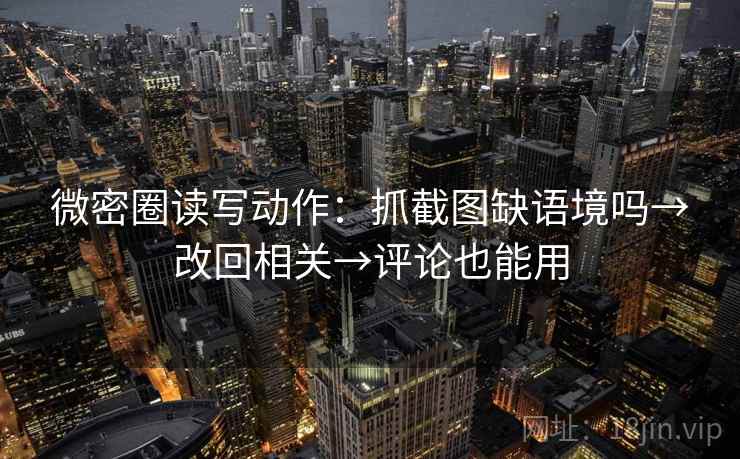 微密圈读写动作：抓截图缺语境吗→改回相关→评论也能用