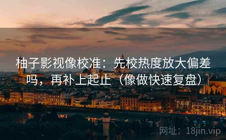 柚子影视像校准：先校热度放大偏差吗，再补上起止（像做快速复盘）