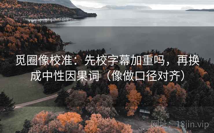 觅圈像校准：先校字幕加重吗，再换成中性因果词（像做口径对齐）