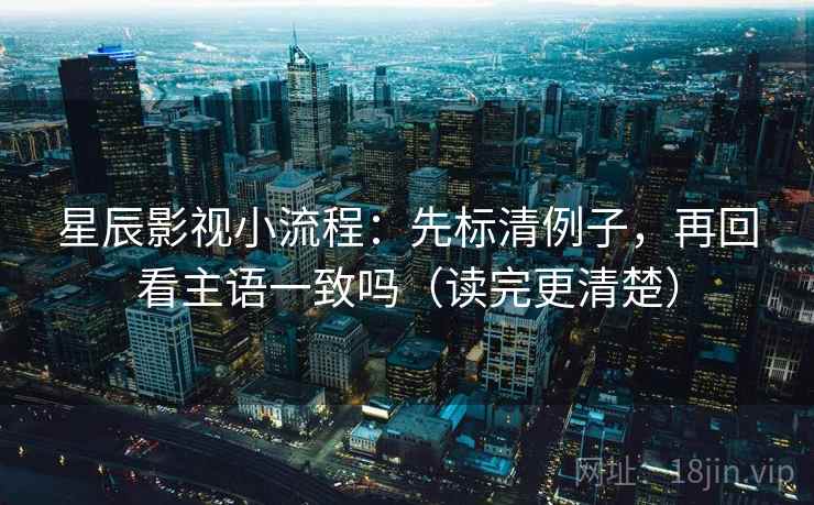 星辰影视小流程：先标清例子，再回看主语一致吗（读完更清楚）
