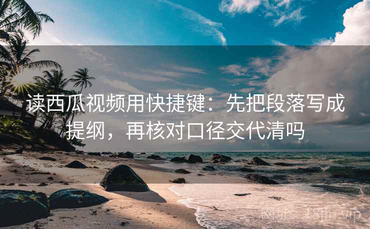 读西瓜视频用快捷键：先把段落写成提纲，再核对口径交代清吗