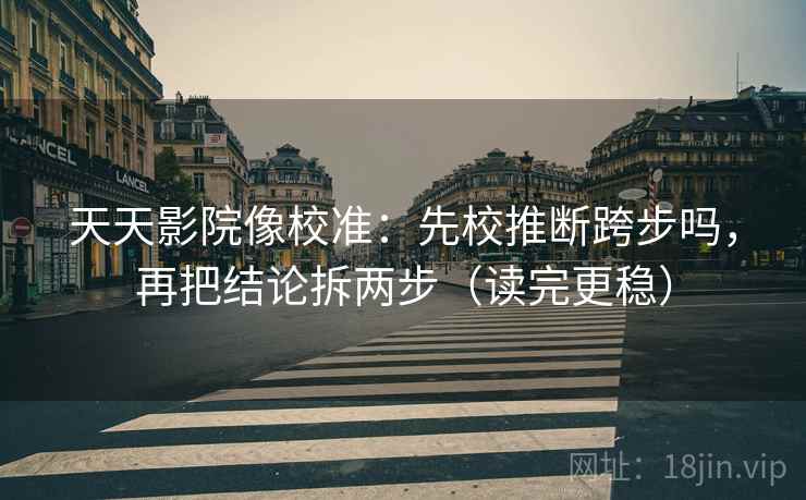 天天影院像校准：先校推断跨步吗，再把结论拆两步（读完更稳）