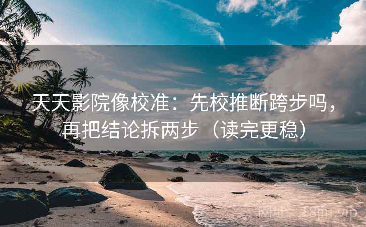 天天影院像校准：先校推断跨步吗，再把结论拆两步（读完更稳）