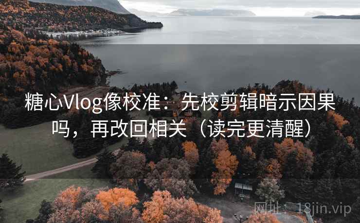 糖心Vlog像校准：先校剪辑暗示因果吗，再改回相关（读完更清醒）