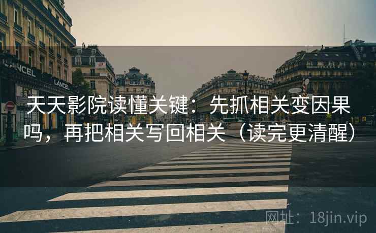 天天影院读懂关键：先抓相关变因果吗，再把相关写回相关（读完更清醒）