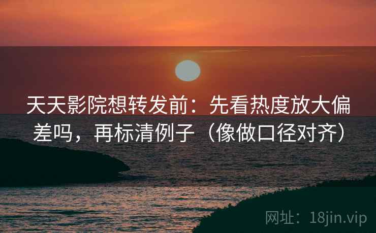 天天影院想转发前：先看热度放大偏差吗，再标清例子（像做口径对齐）