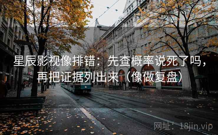 星辰影视像排错：先查概率说死了吗，再把证据列出来（像做复盘）