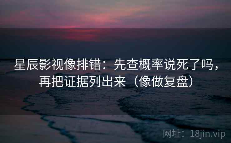 星辰影视像排错：先查概率说死了吗，再把证据列出来（像做复盘）