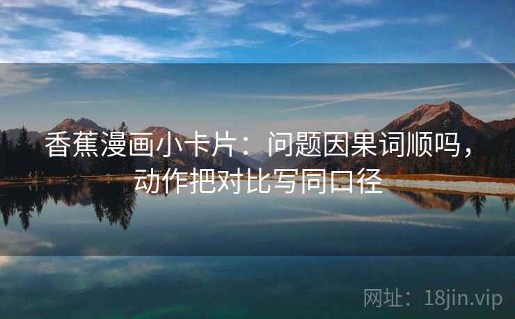 香蕉漫画小卡片：问题因果词顺吗，动作把对比写同口径