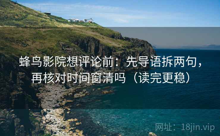 蜂鸟影院想评论前：先导语拆两句，再核对时间窗清吗（读完更稳）