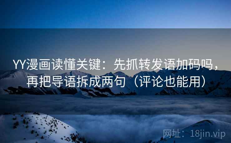 YY漫画读懂关键：先抓转发语加码吗，再把导语拆成两句（评论也能用）