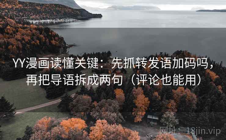 YY漫画读懂关键：先抓转发语加码吗，再把导语拆成两句（评论也能用）