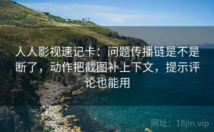 人人影视速记卡：问题传播链是不是断了，动作把截图补上下文，提示评论也能用