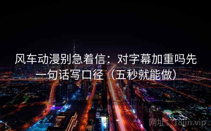 风车动漫别急着信：对字幕加重吗先一句话写口径（五秒就能做）