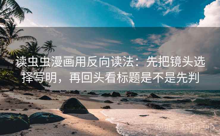 读虫虫漫画用反向读法：先把镜头选择写明，再回头看标题是不是先判