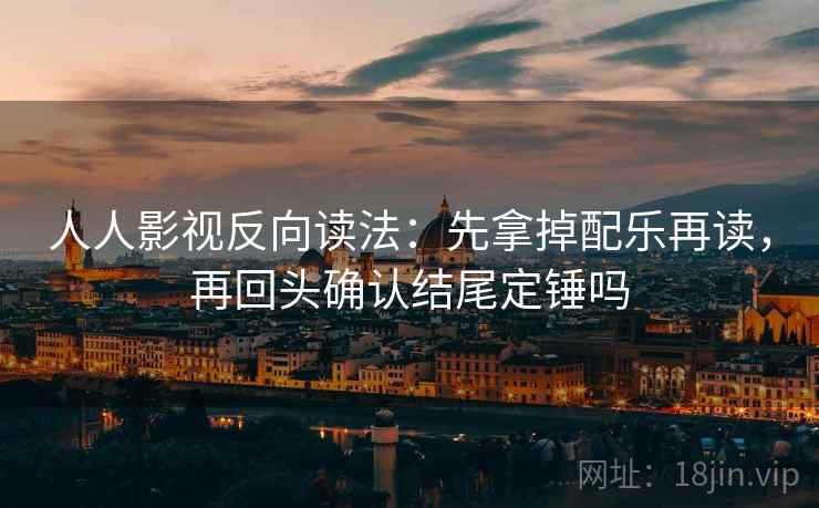 人人影视反向读法：先拿掉配乐再读，再回头确认结尾定锤吗