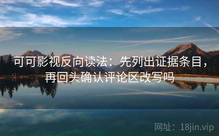 可可影视反向读法：先列出证据条目，再回头确认评论区改写吗