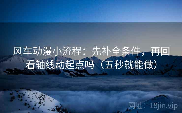 风车动漫小流程：先补全条件，再回看轴线动起点吗（五秒就能做）
