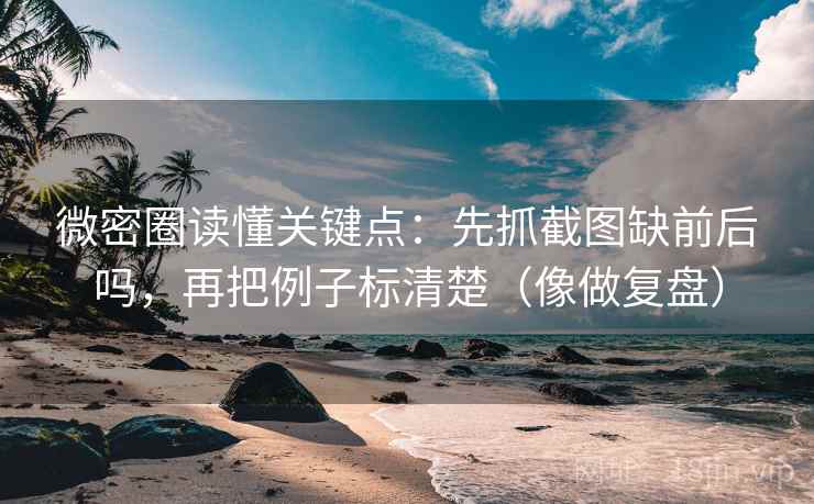 微密圈读懂关键点：先抓截图缺前后吗，再把例子标清楚（像做复盘）