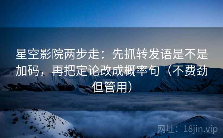 星空影院两步走：先抓转发语是不是加码，再把定论改成概率句（不费劲但管用）