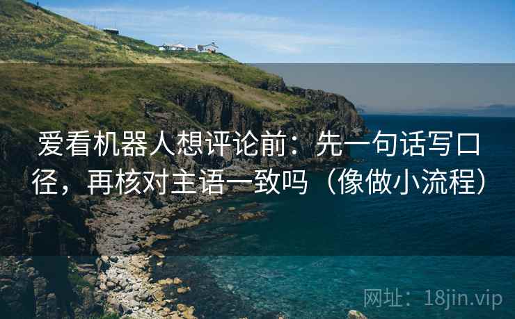 爱看机器人想评论前：先一句话写口径，再核对主语一致吗（像做小流程）