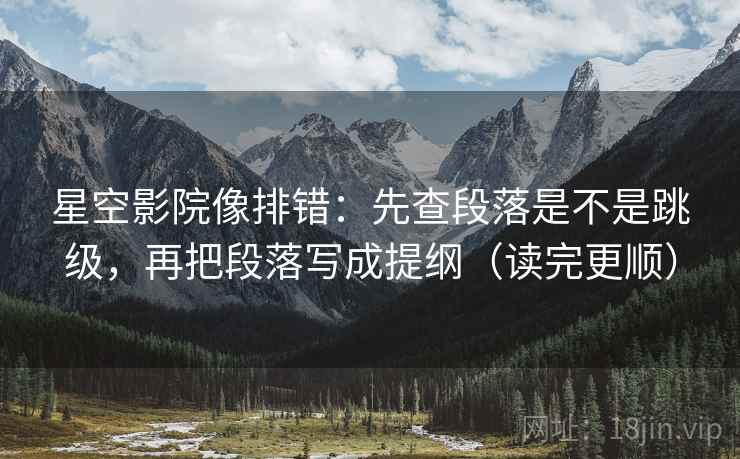 星空影院像排错：先查段落是不是跳级，再把段落写成提纲（读完更顺）