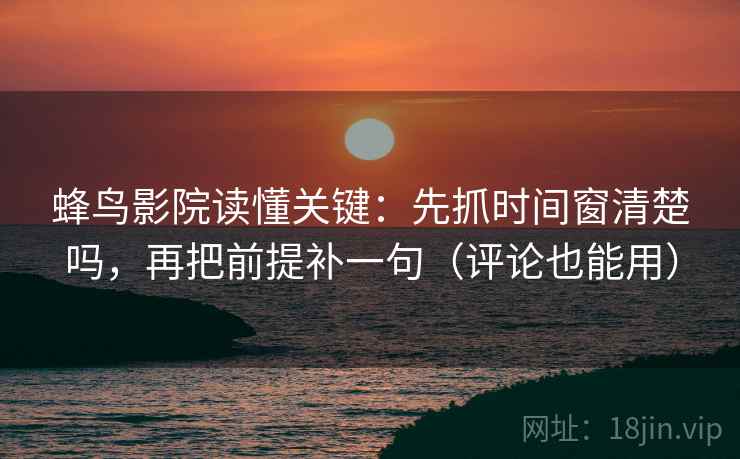 蜂鸟影院读懂关键：先抓时间窗清楚吗，再把前提补一句（评论也能用）