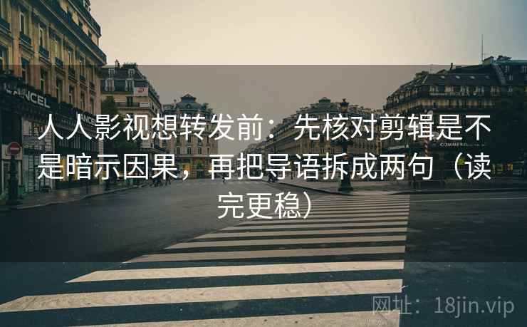 人人影视想转发前：先核对剪辑是不是暗示因果，再把导语拆成两句（读完更稳）