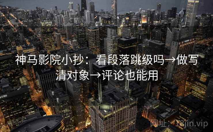 神马影院小抄：看段落跳级吗→做写清对象→评论也能用