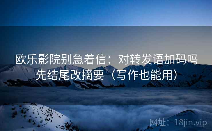 欧乐影院别急着信：对转发语加码吗先结尾改摘要（写作也能用）