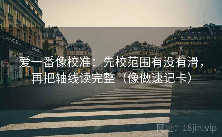 爱一番像校准：先校范围有没有滑，再把轴线读完整（像做速记卡）