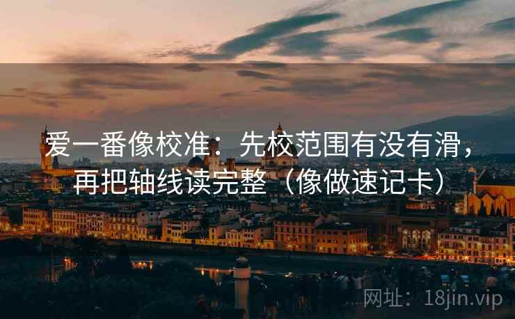 爱一番像校准：先校范围有没有滑，再把轴线读完整（像做速记卡）