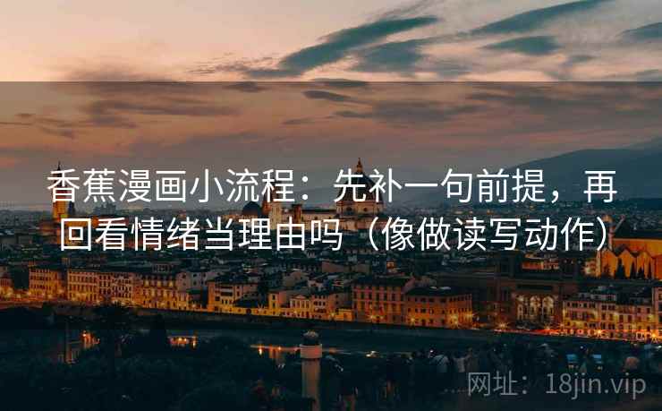 香蕉漫画小流程：先补一句前提，再回看情绪当理由吗（像做读写动作）