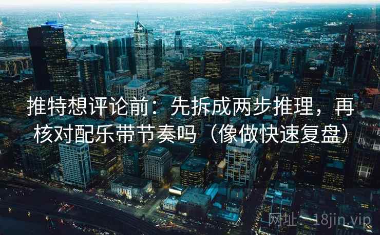 推特想评论前：先拆成两步推理，再核对配乐带节奏吗（像做快速复盘）