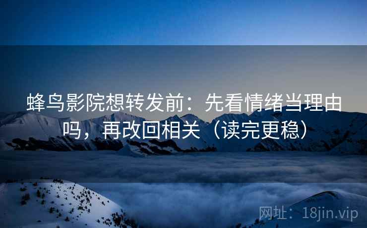 蜂鸟影院想转发前：先看情绪当理由吗，再改回相关（读完更稳）