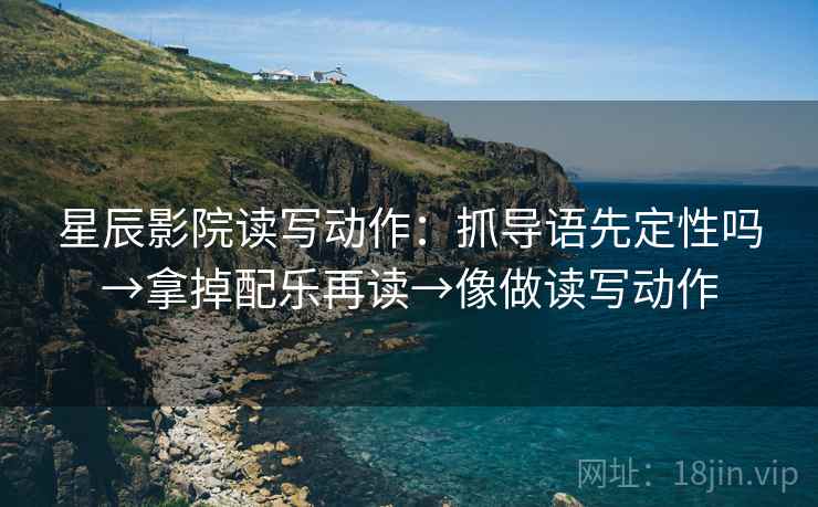 星辰影院读写动作：抓导语先定性吗→拿掉配乐再读→像做读写动作