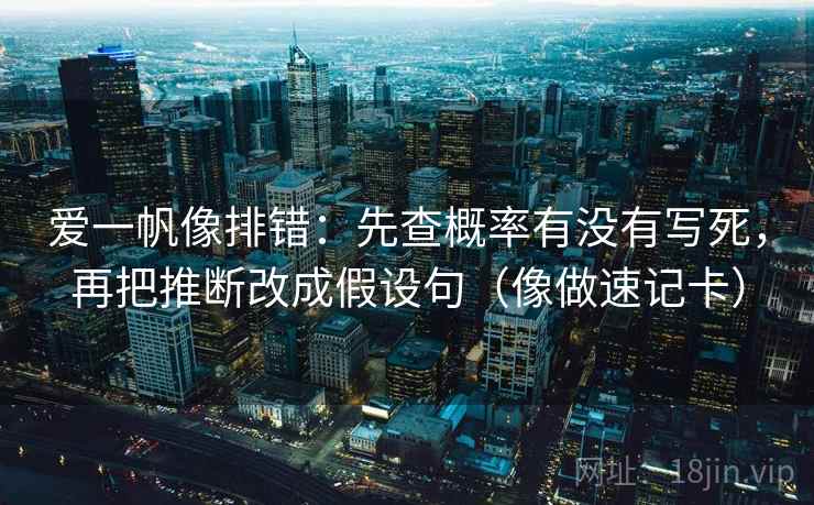 爱一帆像排错：先查概率有没有写死，再把推断改成假设句（像做速记卡）