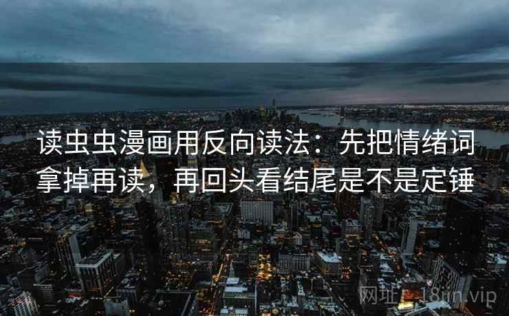 读虫虫漫画用反向读法：先把情绪词拿掉再读，再回头看结尾是不是定锤